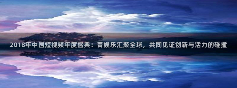苹果版泰达娱乐下载安装：2018年中国短视频年度盛典：青娱乐汇聚全球，共同见证创新与活力的碰撞