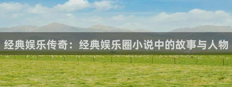 伟德国际集团 壹号(one game)：经典娱乐传奇：经典娱乐圈小说中的故事与人物