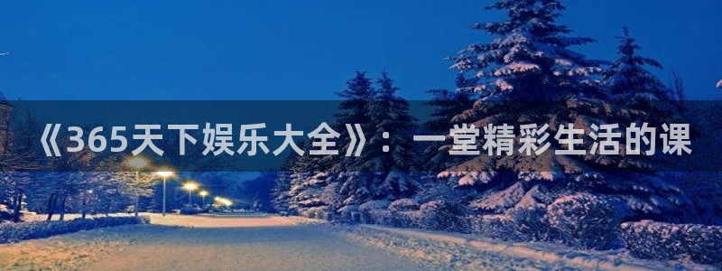 泰达娱乐网址：《365天下娱乐大全》：一堂精彩生活的课