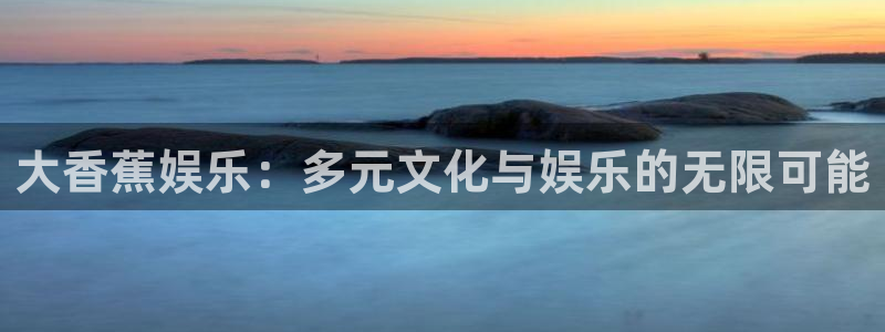 泰达娱乐.com：大香蕉娱乐：多元文化与娱乐的无限可能