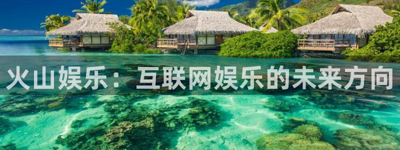 泰达娱乐下载：火山娱乐：互联网娱乐的未来方向