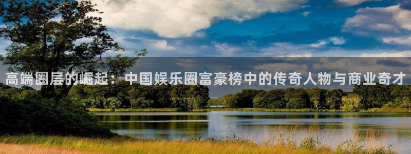 泰达娱乐手机版下载：高端圈层的崛起：中国娱乐圈富豪榜中的传奇人物与商业奇才
