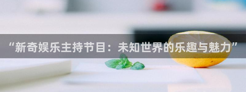 泰达娱乐官网：“新奇娱乐主持节目：未知世界的乐趣与魅力”