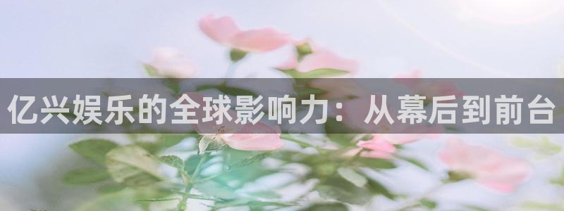 泰达娱乐是什么：亿兴娱乐的全球影响力：从幕后到前台
